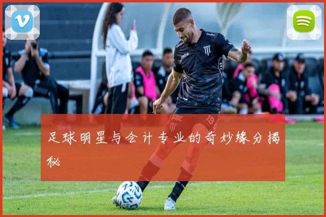 足球明星与会计专业的奇妙缘分揭秘