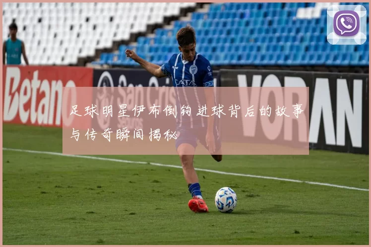 足球明星伊布倒钩进球背后的故事与传奇瞬间揭秘