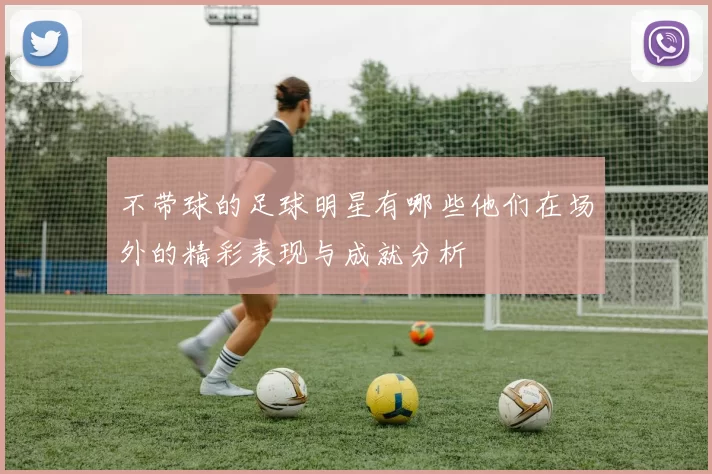 不带球的足球明星有哪些他们在场外的精彩表现与成就分析