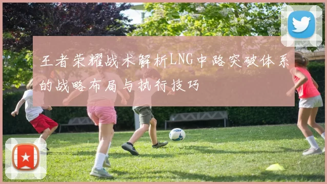 王者荣耀战术解析LNG中路突破体系的战略布局与执行技巧