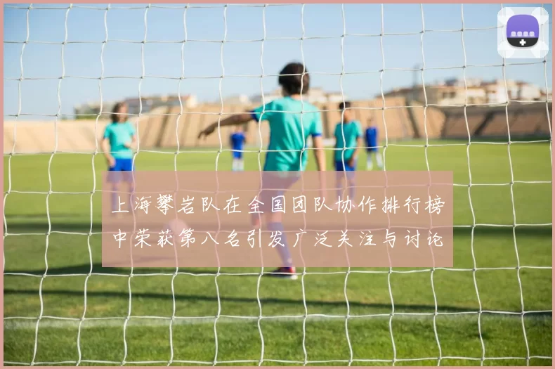 上海攀岩队在全国团队协作排行榜中荣获第八名引发广泛关注与讨论