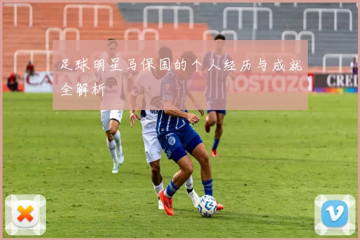 足球明星马保国的个人经历与成就全解析