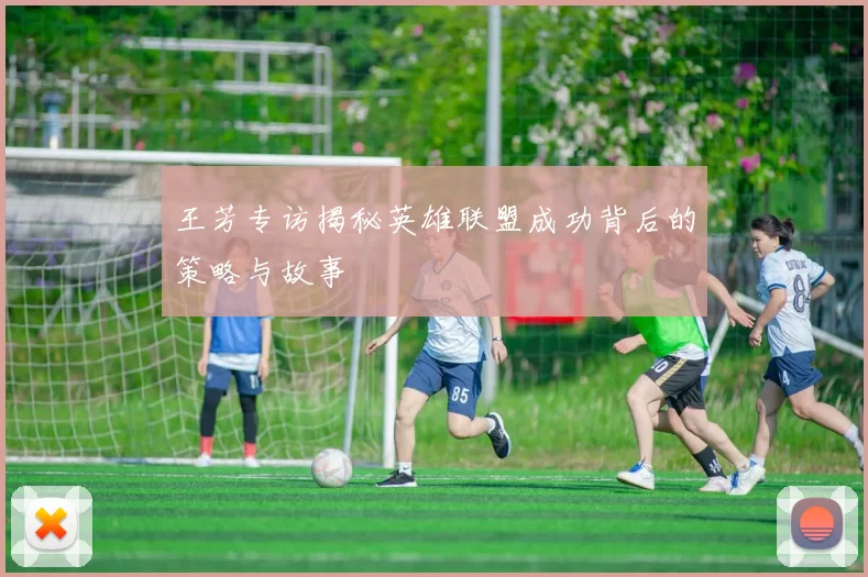 王芳专访揭秘英雄联盟成功背后的策略与故事