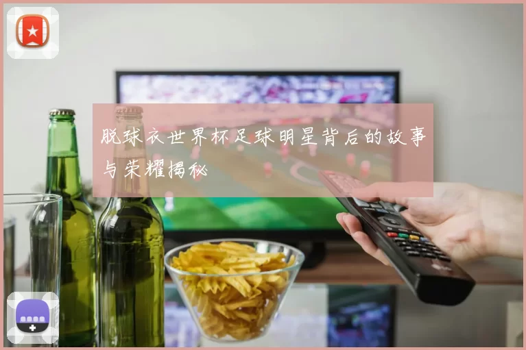 脱球衣世界杯足球明星背后的故事与荣耀揭秘