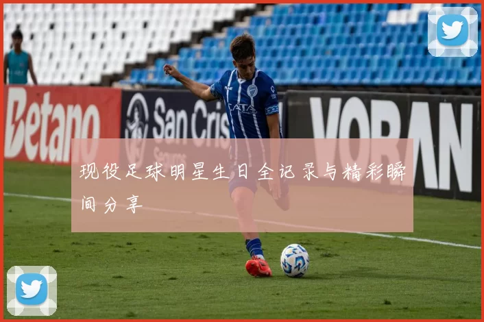 现役足球明星生日全记录与精彩瞬间分享