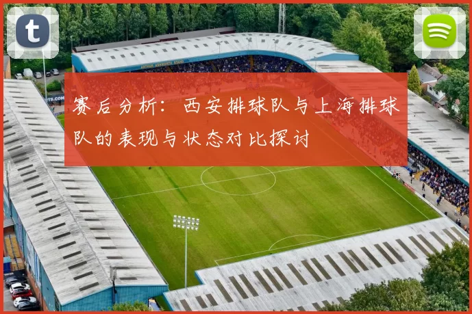 赛后分析：西安排球队与上海排球队的表现与状态对比探讨