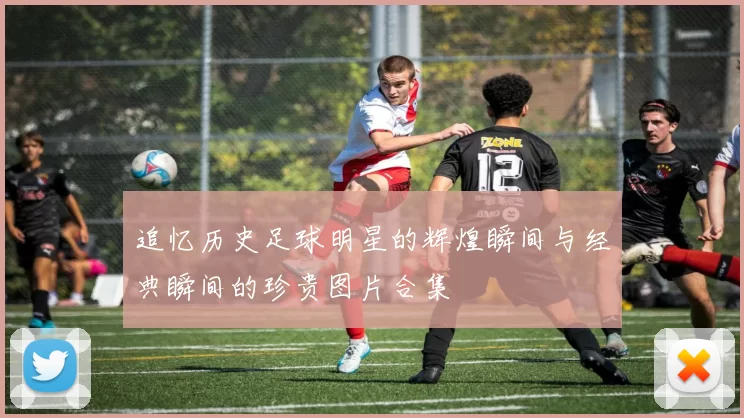 追忆历史足球明星的辉煌瞬间与经典瞬间的珍贵图片合集