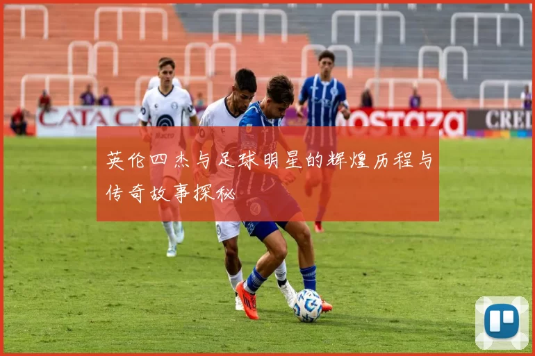 英伦四杰与足球明星的辉煌历程与传奇故事探秘