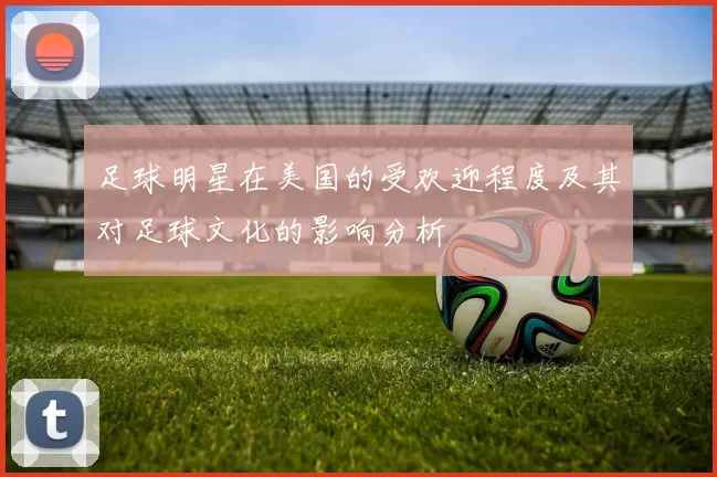 足球明星在美国的受欢迎程度及其对足球文化的影响分析