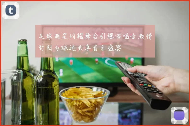 足球明星闪耀舞台引爆演唱会激情时刻与球迷共享音乐盛宴