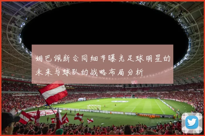 姆巴佩新合同细节曝光足球明星的未来与球队的战略布局分析