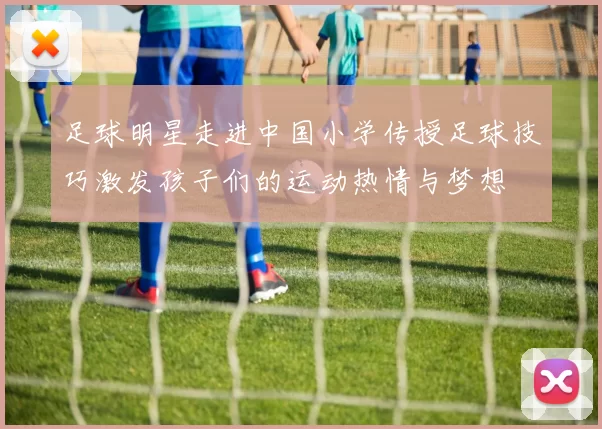 足球明星走进中国小学传授足球技巧激发孩子们的运动热情与梦想