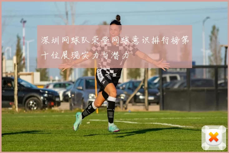 深圳网球队荣登网球意识排行榜第十位展现实力与潜力
