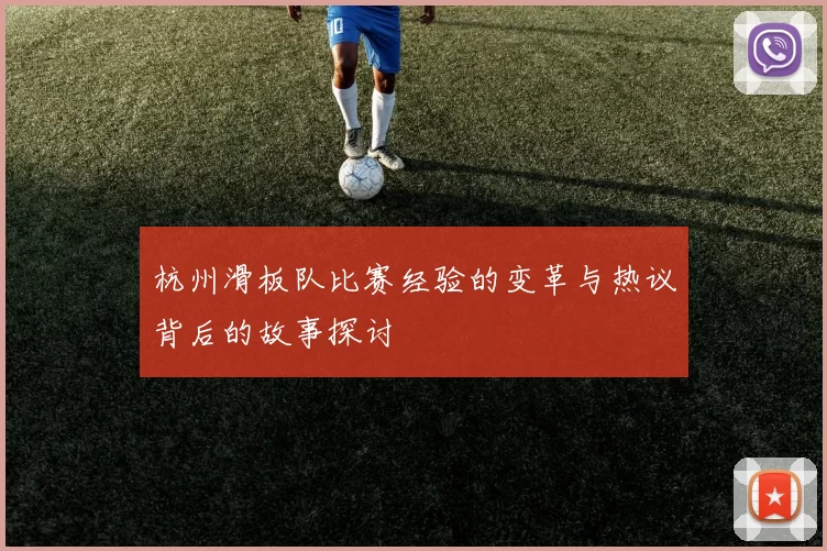 杭州滑板队比赛经验的变革与热议背后的故事探讨