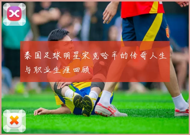 泰国足球明星宋克哈辛的传奇人生与职业生涯回顾