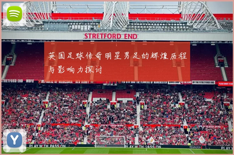 英国足球传奇明星男足的辉煌历程与影响力探讨