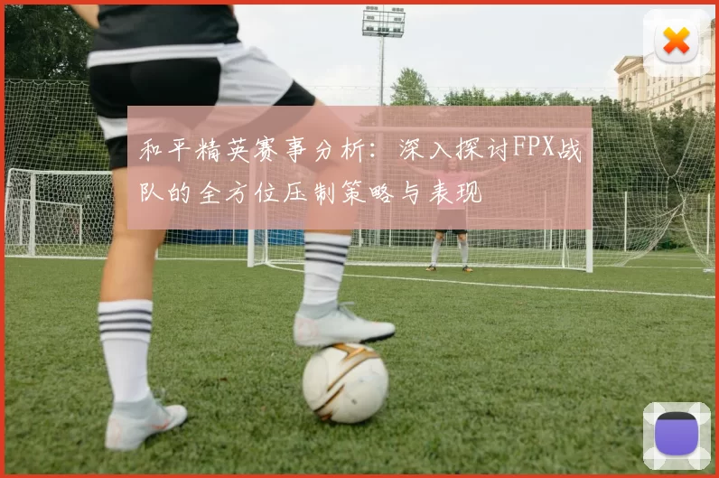 和平精英赛事分析：深入探讨FPX战队的全方位压制策略与表现