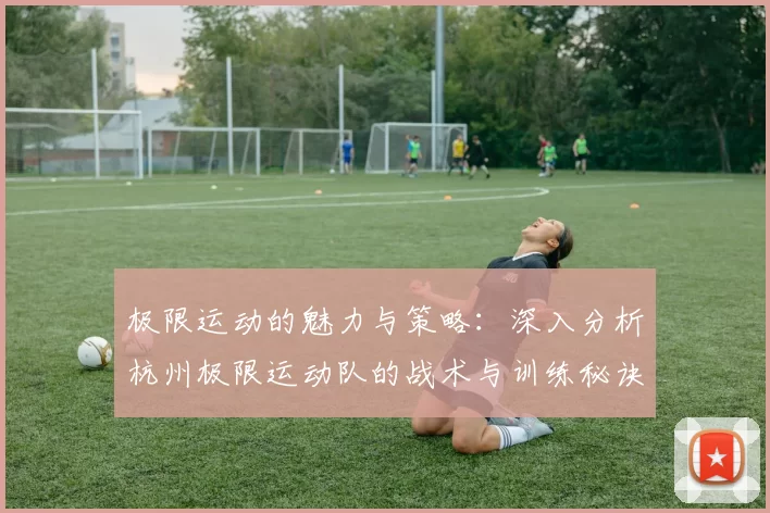 极限运动的魅力与策略：深入分析杭州极限运动队的战术与训练秘诀
