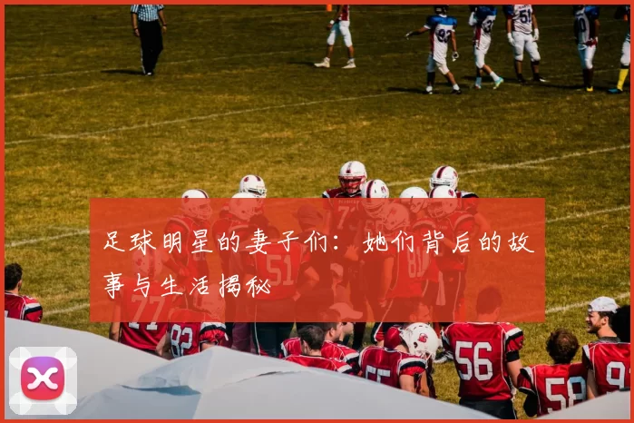 足球明星的妻子们：她们背后的故事与生活揭秘
