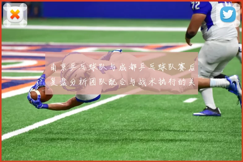 南京乒乓球队与成都乒乓球队赛后复盘分析团队配合与战术执行的关键因素