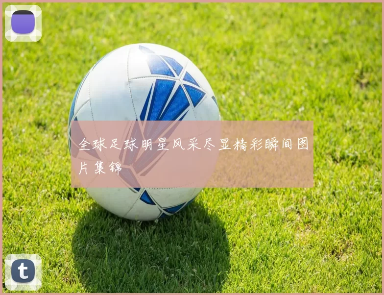 全球足球明星风采尽显精彩瞬间图片集锦