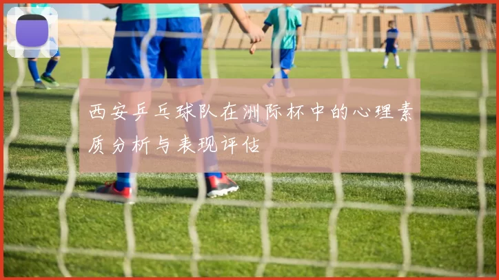 西安乒乓球队在洲际杯中的心理素质分析与表现评估