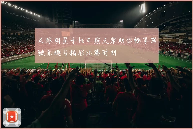足球明星手机车载支架助你畅享驾驶乐趣与精彩比赛时刻