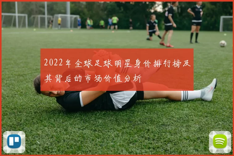 2022年全球足球明星身价排行榜及其背后的市场价值分析
