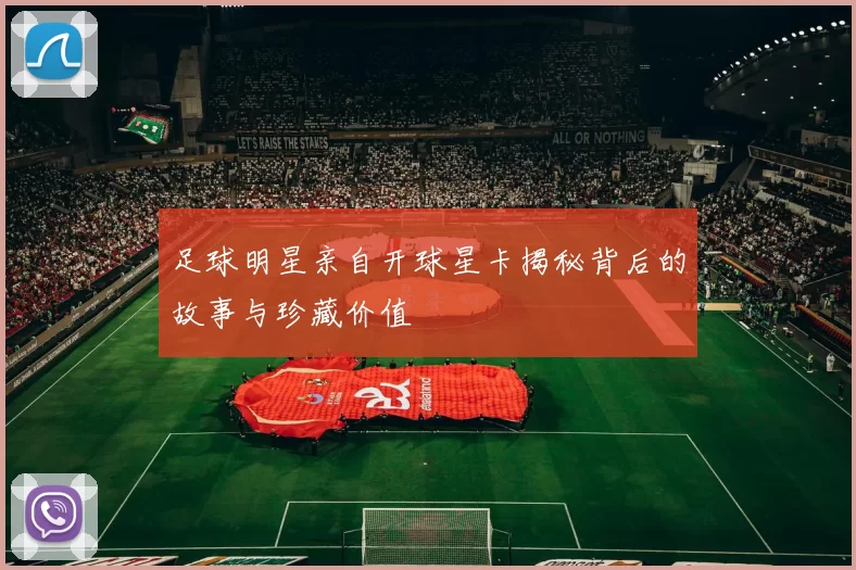 足球明星亲自开球星卡揭秘背后的故事与珍藏价值