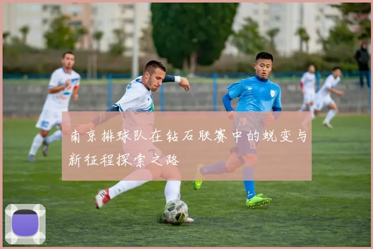 南京排球队在钻石联赛中的蜕变与新征程探索之路