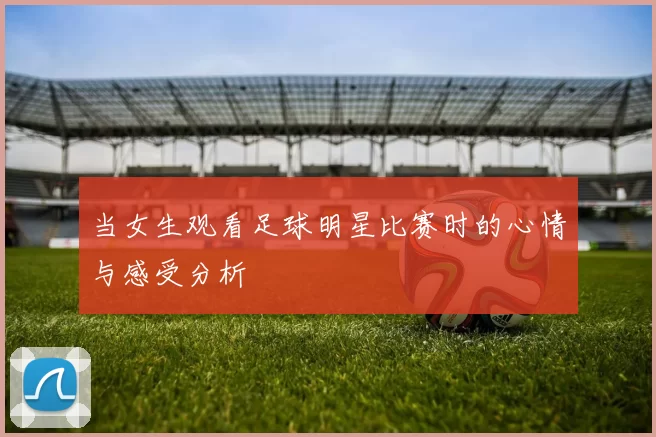 当女生观看足球明星比赛时的心情与感受分析