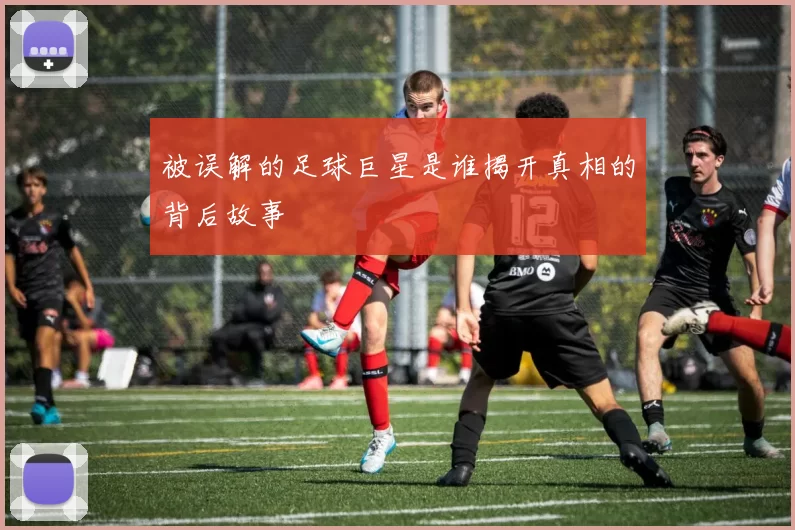 被误解的足球巨星是谁揭开真相的背后故事
