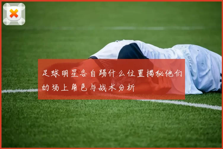 足球明星各自踢什么位置揭秘他们的场上角色与战术分析
