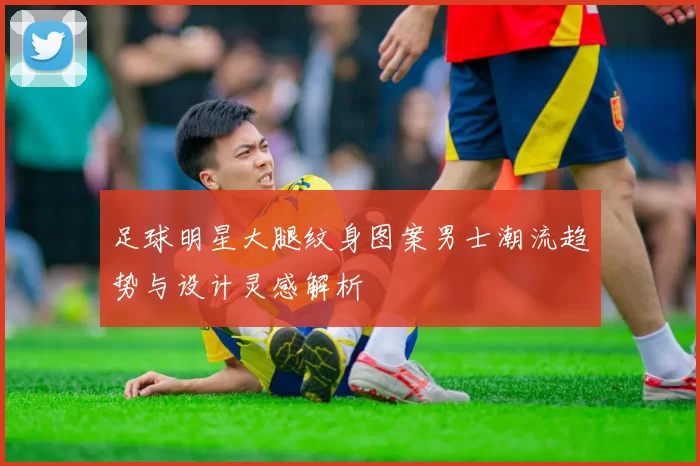 足球明星大腿纹身图案男士潮流趋势与设计灵感解析