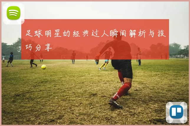 足球明星的经典过人瞬间解析与技巧分享