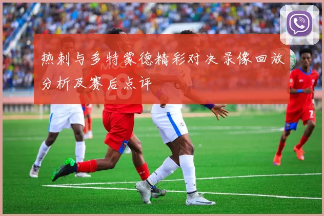 热刺与多特蒙德精彩对决录像回放分析及赛后点评