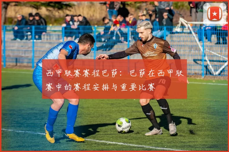 西甲联赛赛程巴萨：巴萨在西甲联赛中的赛程安排与重要比赛