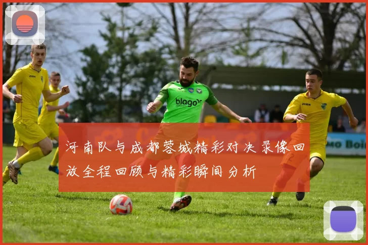 河南队与成都蓉城精彩对决录像回放全程回顾与精彩瞬间分析