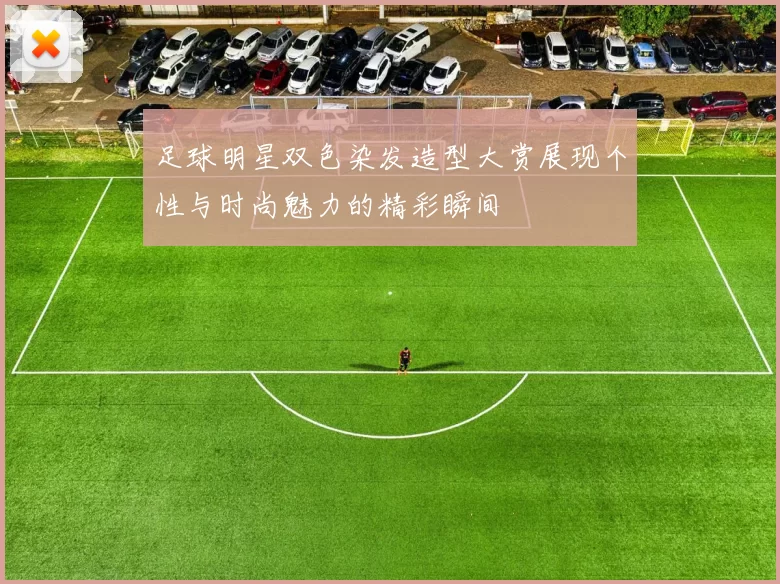 足球明星双色染发造型大赏展现个性与时尚魅力的精彩瞬间