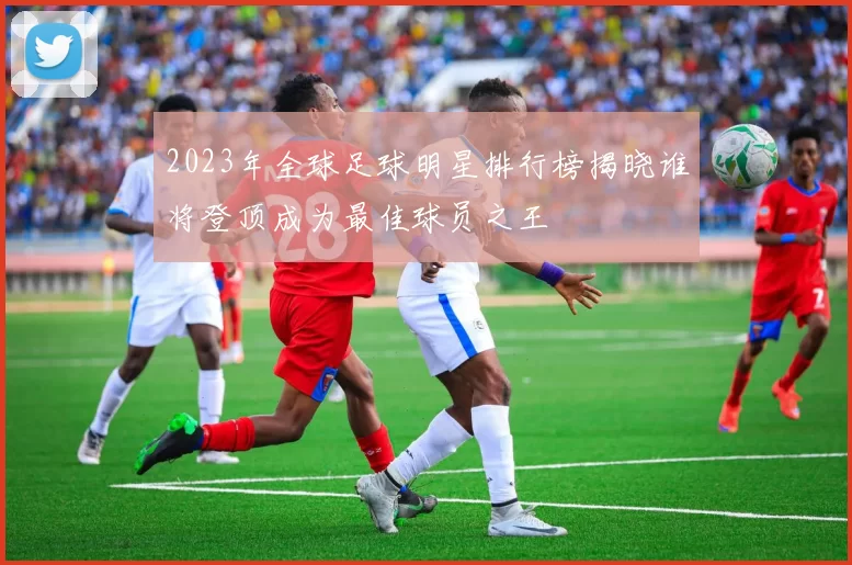 2023年全球足球明星排行榜揭晓谁将登顶成为最佳球员之王