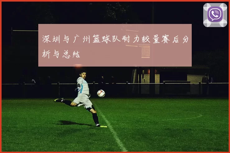 深圳与广州篮球队耐力较量赛后分析与总结