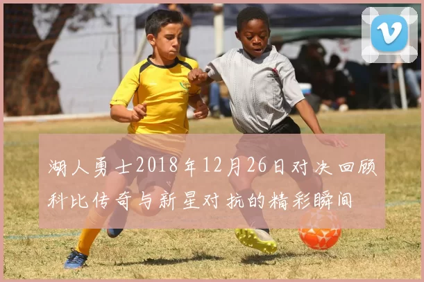 湖人勇士2018年12月26日对决回顾科比传奇与新星对抗的精彩瞬间
