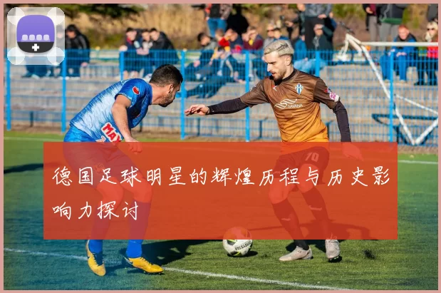 德国足球明星的辉煌历程与历史影响力探讨