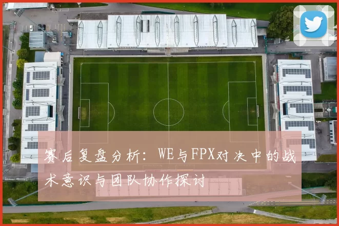 赛后复盘分析：WE与FPX对决中的战术意识与团队协作探讨