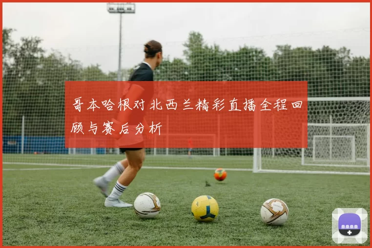 哥本哈根对北西兰精彩直播全程回顾与赛后分析
