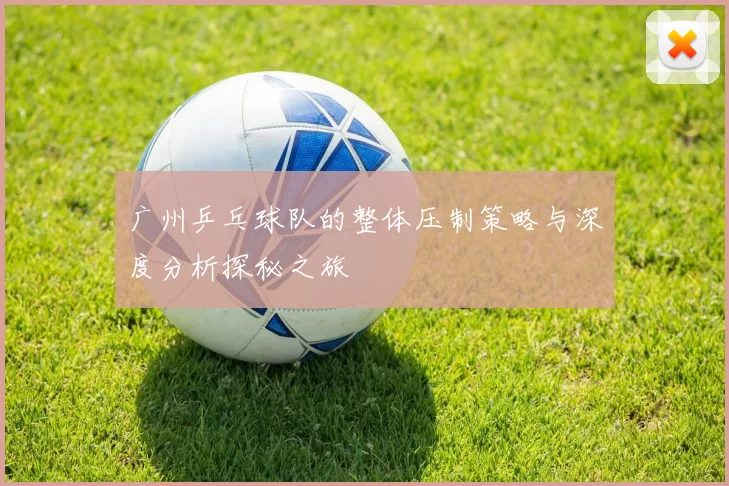 广州乒乓球队的整体压制策略与深度分析探秘之旅