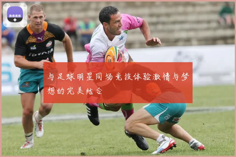 与足球明星同场竞技体验激情与梦想的完美结合