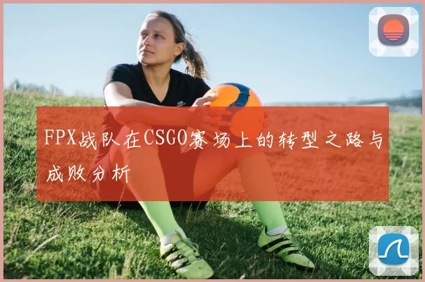 FPX战队在CSGO赛场上的转型之路与成败分析
